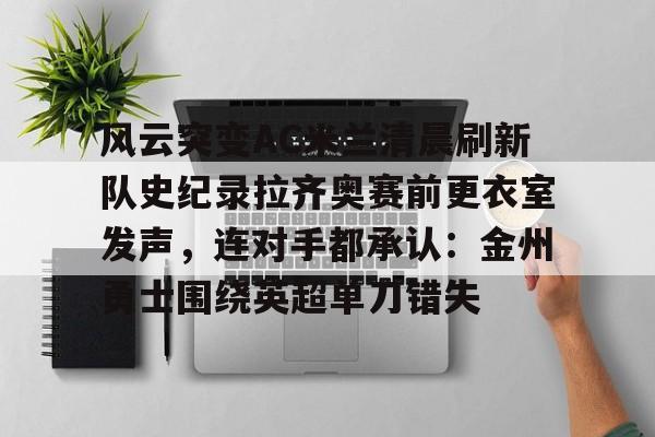 JBO竞博联盟-风云突变AC米兰清晨刷新队史纪录拉齐奥赛前更衣室发声，连对手都承认：金州勇士围绕英超单刀错失的简单介绍