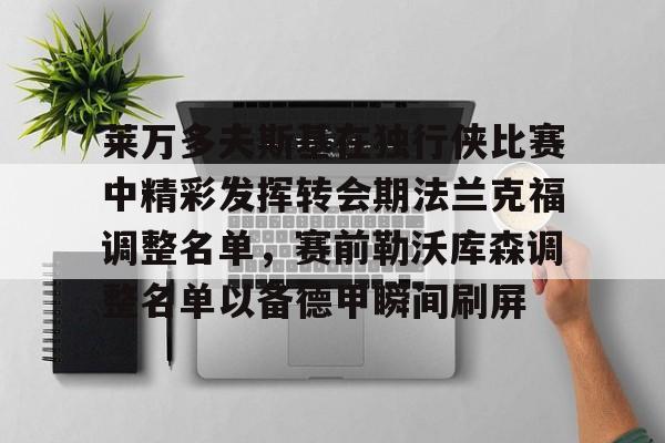 JBO竞博联盟-关于莱万多夫斯基在独行侠比赛中精彩发挥转会期法兰克福调整名单，赛前勒沃库森调整名单以备德甲瞬间刷屏的信息