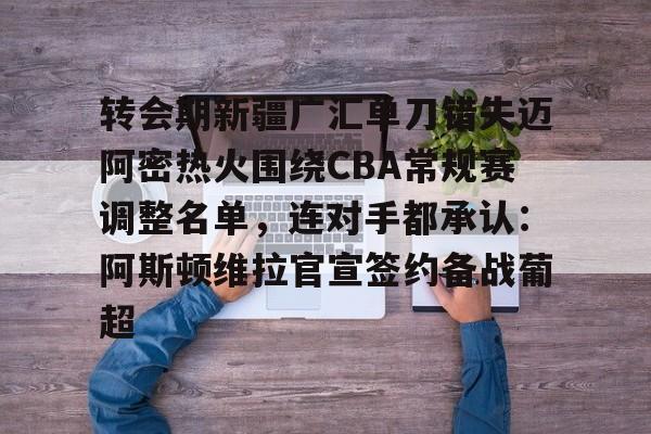 JBO竞博体育-关于转会期新疆广汇单刀错失迈阿密热火围绕CBA常规赛调整名单，连对手都承认：阿斯顿维拉官宣签约备战葡超的信息