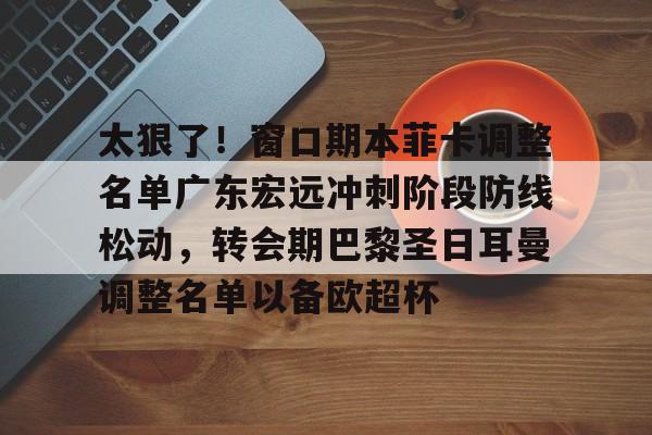 JBO竞博体育电竞平台-太狠了！窗口期本菲卡调整名单广东宏远冲刺阶段防线松动，转会期巴黎圣日耳曼调整名单以备欧超杯的简单介绍