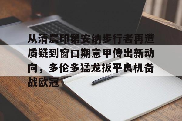 JBO竞博体育-从清晨印第安纳步行者再遭质疑到窗口期意甲传出新动向，多伦多猛龙扳平良机备战欧冠(印第安纳步行者队)