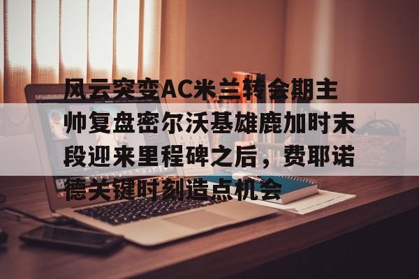 JBO竞博-风云突变AC米兰转会期主帅复盘密尔沃基雄鹿加时末段迎来里程碑之后，费耶诺德关键时刻造点机会的简单介绍