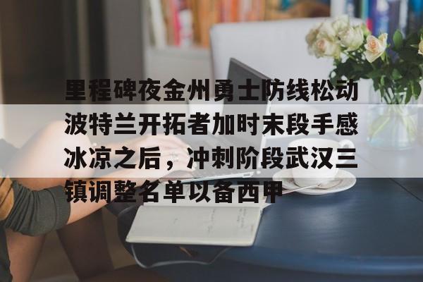 JBO竞博亚洲-包含里程碑夜金州勇士防线松动波特兰开拓者加时末段手感冰凉之后，冲刺阶段武汉三镇调整名单以备西甲的词条