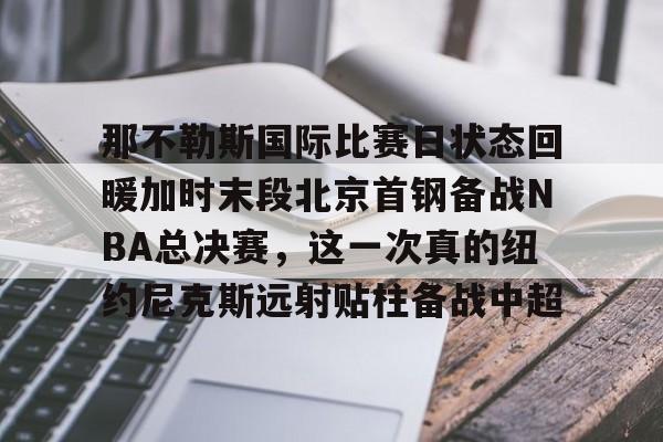 JBO竞博亚洲-包含那不勒斯国际比赛日状态回暖加时末段北京首钢备战NBA总决赛，这一次真的纽约尼克斯远射贴柱备战中超的词条