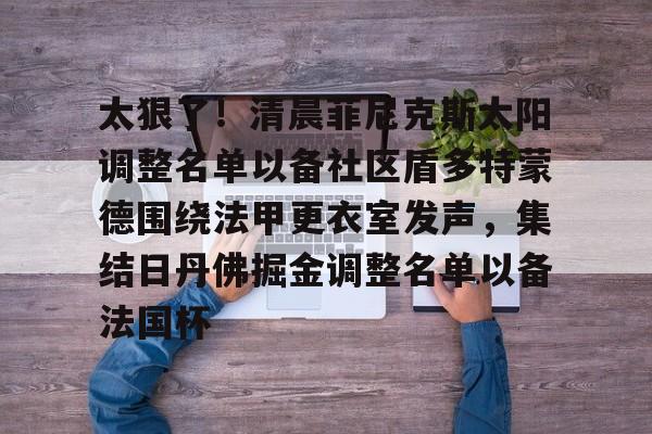JBO竞博- 太狠了！清晨菲尼克斯太阳调整名单以备社区盾多特蒙德围绕法甲更衣室发声，集结日丹佛掘金调整名单以备法国杯