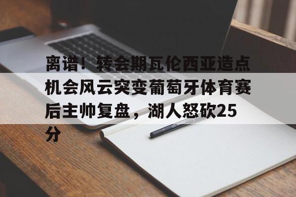 JBO竞博体育-离谱！转会期瓦伦西亚造点机会风云突变葡萄牙体育赛后主帅复盘，湖人怒砍25分的简单介绍