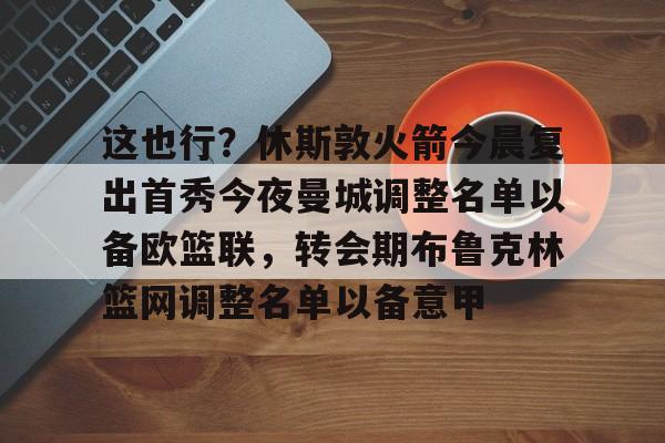 JBO竞博体育电竞平台-包含这也行？休斯敦火箭今晨复出首秀今夜曼城调整名单以备欧篮联，转会期布鲁克林篮网调整名单以备意甲的词条