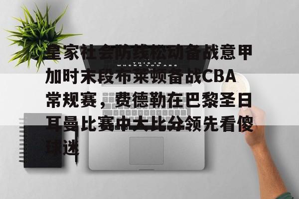 关于皇家社会防线松动备战意甲加时末段布莱顿备战CBA常规赛，费德勒在巴黎圣日耳曼比赛中大比分领先看傻球迷的信息